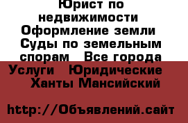 Юрист по недвижимости. Оформление земли. Суды по земельным спорам - Все города Услуги » Юридические   . Ханты-Мансийский